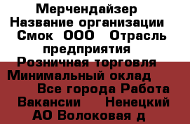 Мерчендайзер › Название организации ­ Смок, ООО › Отрасль предприятия ­ Розничная торговля › Минимальный оклад ­ 20 000 - Все города Работа » Вакансии   . Ненецкий АО,Волоковая д.